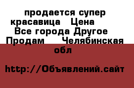 продается супер красавица › Цена ­ 50 - Все города Другое » Продам   . Челябинская обл.